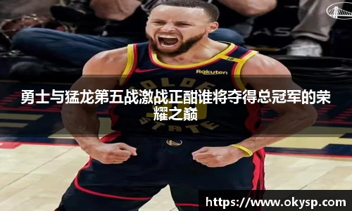 bwin勇士与猛龙第五战激战正酣谁将夺得总冠军的荣耀之巅
